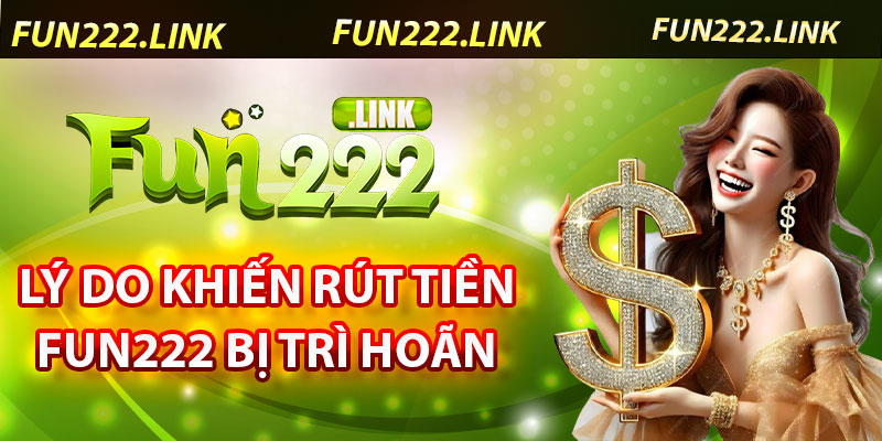 Hướng Dẫn Rút Tiền Fun222 – Đảm Bảo Nhanh Chóng, An Toàn 7 Một Số Lý Do Có Thể Khiến Việc Rút Tiền Fun222 Bị Trì Hoãn